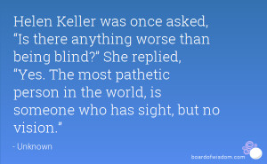 ... being blind?” She replied, “Yes. The most pathetic person in the