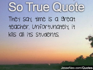 They say, time is a great teacher. Unfortunately, it kills all its ...