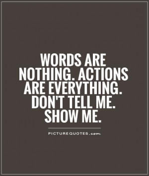 ... nothing. Actions are everything. Don't tell me. SHOW ME Picture Quote