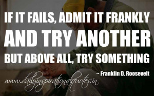 ... and try another. But above all, try something. ~ Franklin D. Roosevelt