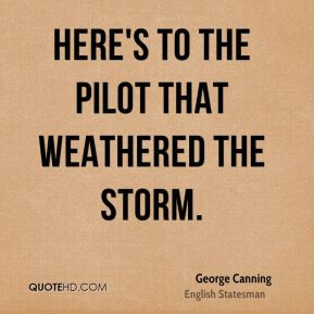 George Canning - Here's to the pilot that weathered the storm.