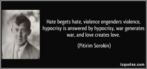 ... hypocrisy, war generates war, and love creates love. - Pitirim Sorokin