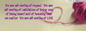 ... being heard and of knowing that we matter. We are all worthy of LOVE