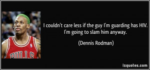 ... guarding has HIV. I'm going to slam him anyway. - Dennis Rodman