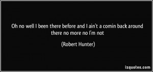 ... ain't a comin back around / there no more / no I'm not - Robert Hunter