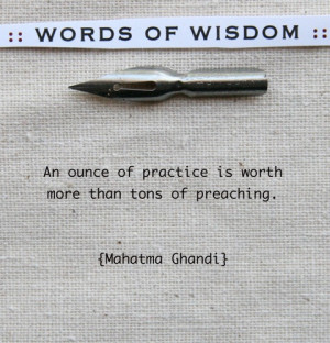 ... of practice is worth more than tons of preaching. {Mahatma Ghandi