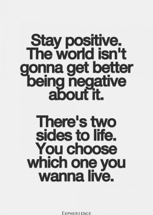 Stay positive, the world isn’t gonna get better being negative about ...
