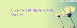 If Only You Felt The Same Way About Me Profile Facebook Covers