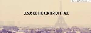 Jesus Be The Center Of It All Profile Facebook Covers