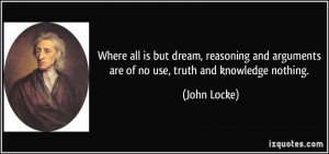 ... and arguments are of no use, truth and knowledge nothing. - John Locke