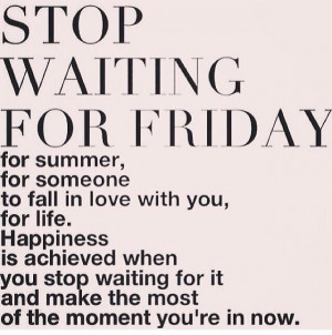 Stop waiting for Friday...