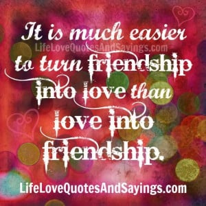 ... is much easier to turn friendship into love than love into friendship