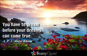 You have to dream before your dreams can come true. ~ A. P. J. Abdul ...