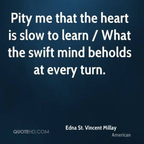 Pity me that the heart is slow to learn / What the swift mind beholds ...