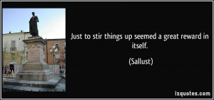 Just to stir things up seemed a great reward in itself. - Sallust