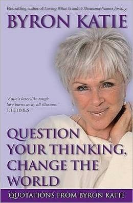 Question Your Thinking, Change the World: Quotations from Byron Katie