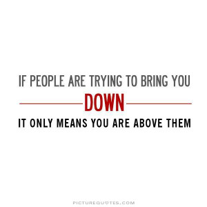If people are trying to bring you down, it only means that you're ...