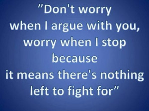 Dont worry when I argue with you, worry when I stop because it means ...