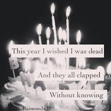 Tomorrow I'm turning 16, ill wish I was dead. Just like every year ...