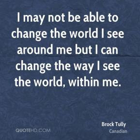 may not be able to change the world I see around me but I can change ...