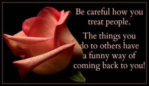 be careful how you treat others the things you do have a funny way of ...