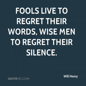 Fools live to regret their words, wise men to regret their silence.