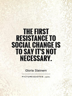 The first resistance to social change is to say it's not necessary ...