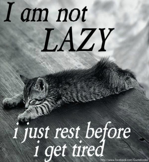 not lazy, i just rest before i get tired. Source: http://www ...