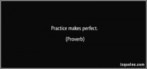 Practice makes perfect. - Proverbs