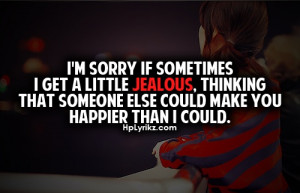 sorry if sometimes I get a little jealous, thinking that someone ...