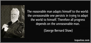 ... all progress depends on the unreasonable man. - George Bernard Shaw