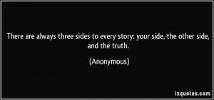 There are always three sides to every story: your side, the other side ...
