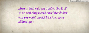 when i first met you i didnt think of us as anything more than friends ...