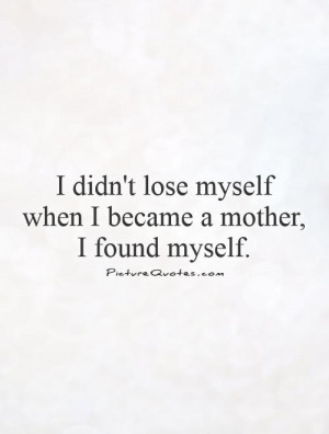 ... lose myself when I became a mother, I found myself. Picture Quote #1