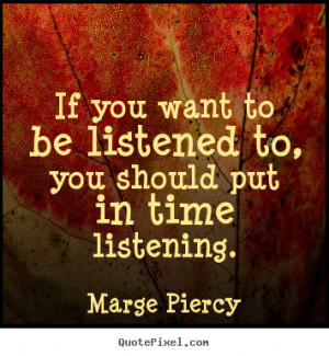 ... be listened to, you should put in time listening. - Friendship quote