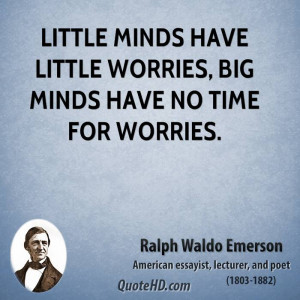 Little minds have little worries, big minds have no time for worries.