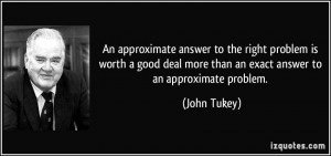 An approximate answer to the right problem is worth a good deal more ...