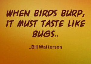 When birds burp, it must taste like bugs. Bill Watterson