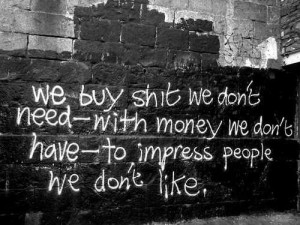Quote : We buy shit we don’t need, with the money we don’t have ...