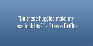 Do these huggies make my ass look big?” – Stewie Griffin