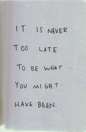 never to late to be what you might have been. And it is never to late ...
