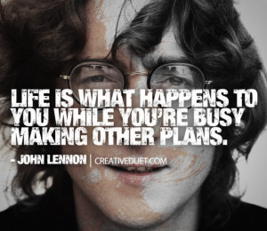 ... happens to you while you’re busy making other plans.” -John Lennon