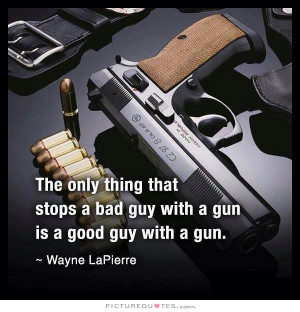 The only thing that stops a bad guy with a gun, is a good guy with a ...
