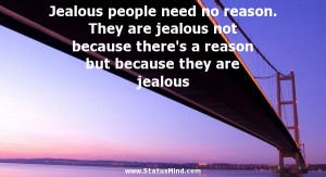 Jealous people need no reason. They are jealous not because there's a ...