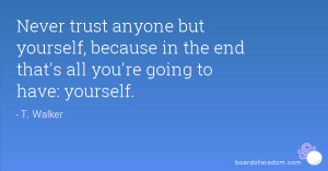 Never trust anyone but yourself, because in the end that's all you're ...