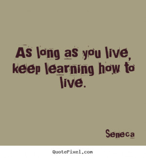 Quotes about life - As long as you live, keep learning how to live.