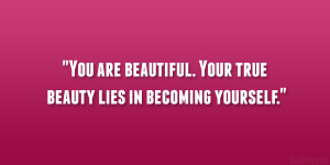 You are beautiful. Your true beauty lies in becoming yourself.”