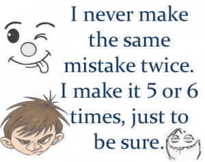 never make the same mistake twice. I make it 5 or 6 times, just to ...