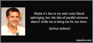 ... doesn't strike me as being too far out there. - Joshua Jackson