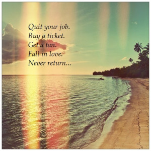 Quit your job. Buy a ticket. Get a tan. Fall in love. Never return ...